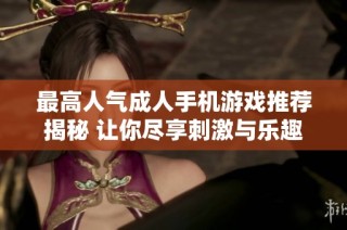 最高人气成人手机游戏推荐揭秘 让你尽享刺激与乐趣