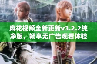 麻花视频全新更新v3.2.2纯净版，畅享无广告观看体验