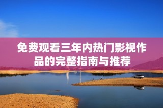 免费观看三年内热门影视作品的完整指南与推荐