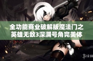 全功能商业破解版魔法门之英雄无敌3深渊号角完美体验指南