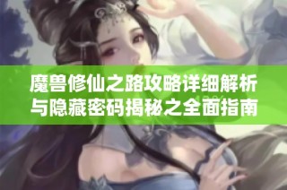魔兽修仙之路攻略详细解析与隐藏密码揭秘之全面指南