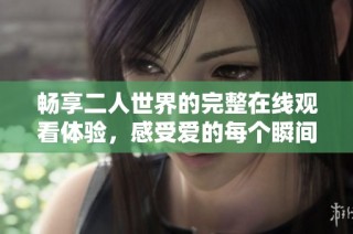 畅享二人世界的完整在线观看体验，感受爱的每个瞬间