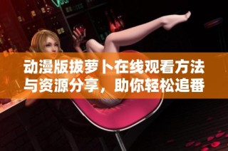 动漫版拔萝卜在线观看方法与资源分享，助你轻松追番！