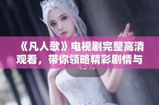 《凡人歌》电视剧完整高清观看，带你领略精彩剧情与角色魅力