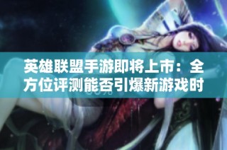 英雄联盟手游即将上市：全方位评测能否引爆新游戏时代？