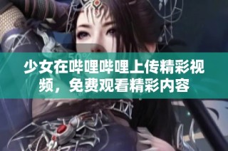 少女在哔哩哔哩上传精彩视频，免费观看精彩内容