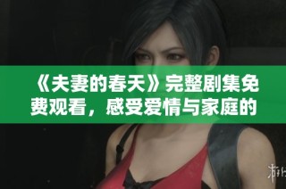 《夫妻的春天》完整剧集免费观看，感受爱情与家庭的温暖故事