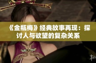 《金瓶梅》经典故事再现：探讨人与欲望的复杂关系