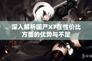 深入解析国产X7在性价比方面的优势与不足