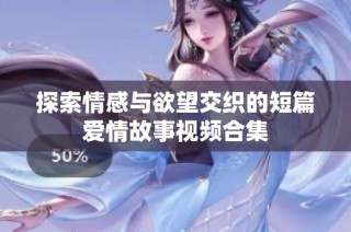 探索情感与欲望交织的短篇爱情故事视频合集