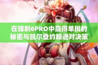 在锋刺6PRO中赢得单挑的秘密与凯尔登约翰逊对决策略解析
