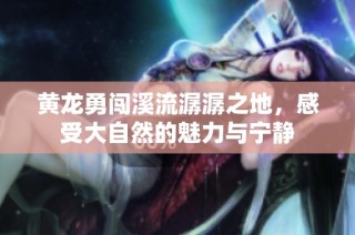 黄龙勇闯溪流潺潺之地，感受大自然的魅力与宁静