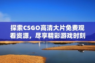 探索CSGO高清大片免费观看资源，尽享精彩游戏时刻