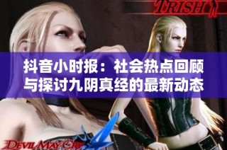 抖音小时报：社会热点回顾与探讨九阴真经的最新动态