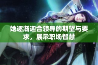 她逐渐迎合领导的期望与要求，展示职场智慧