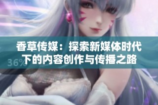 香草传媒：探索新媒体时代下的内容创作与传播之路