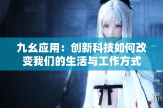 九幺应用：创新科技如何改变我们的生活与工作方式
