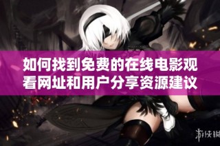 如何找到免费的在线电影观看网址和用户分享资源建议
