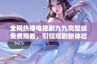 全网热播电视剧九九完整版免费观看，引领观剧新体验