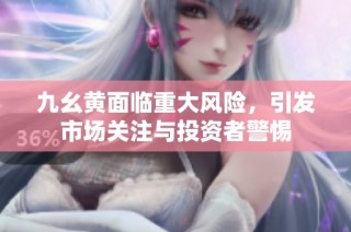 九幺黄面临重大风险，引发市场关注与投资者警惕