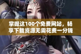 掌握这100个免费网站，畅享下载资源无需花费一分钱！