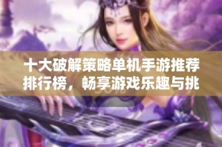 十大破解策略单机手游推荐排行榜，畅享游戏乐趣与挑战