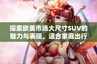 探索欧美市场大尺寸SUV的魅力与表现，适合家庭出行的理想之选