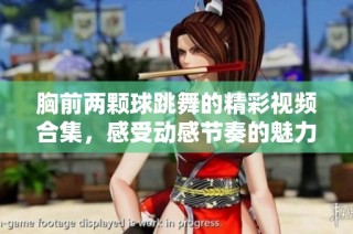 胸前两颗球跳舞的精彩视频合集，感受动感节奏的魅力与乐趣