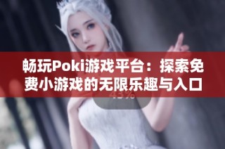 畅玩Poki游戏平台：探索免费小游戏的无限乐趣与入口指南