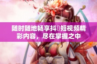 随时随地畅享抖抈短视频精彩内容，尽在掌握之中