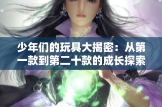 少年们的玩具大揭密：从第一款到第二十款的成长探索