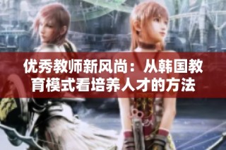 优秀教师新风尚：从韩国教育模式看培养人才的方法