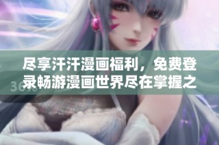 尽享汗汗漫画福利，免费登录畅游漫画世界尽在掌握之中