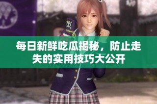 每日新鲜吃瓜揭秘，防止走失的实用技巧大公开