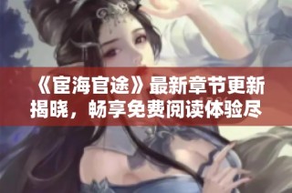 《宦海官途》最新章节更新揭晓，畅享免费阅读体验尽在掌握