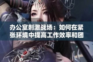 办公室刺激战场：如何在紧张环境中提高工作效率和团队合作精神
