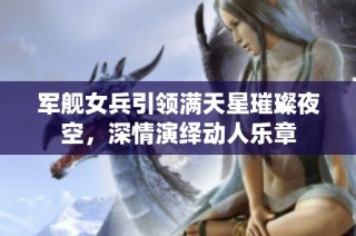 军舰女兵引领满天星璀璨夜空，深情演绎动人乐章