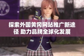 探索外国黄冈网站推广新途径 助力品牌全球化发展