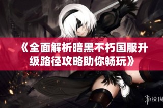 《全面解析暗黑不朽国服升级路径攻略助你畅玩》