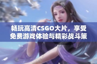 畅玩高清CSGO大片，享受免费游戏体验与精彩战斗策略