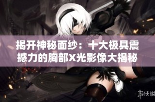 揭开神秘面纱：十大极具震撼力的胸部X光影像大揭秘