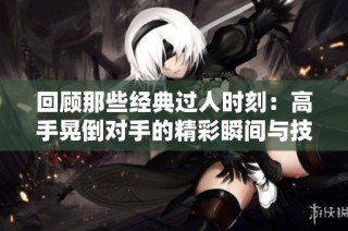 回顾那些经典过人时刻：高手晃倒对手的精彩瞬间与技巧解析