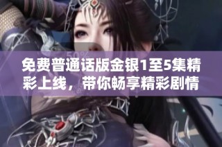 免费普通话版金银1至5集精彩上线，带你畅享精彩剧情与感人故事