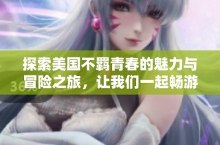 探索美国不羁青春的魅力与冒险之旅，让我们一起畅游诱惑的世界