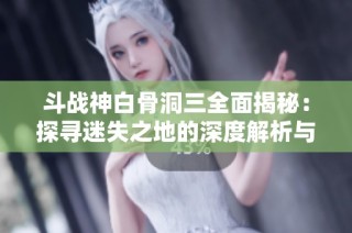 斗战神白骨洞三全面揭秘：探寻迷失之地的深度解析与最佳攻略指南