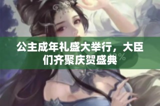 公主成年礼盛大举行，大臣们齐聚庆贺盛典