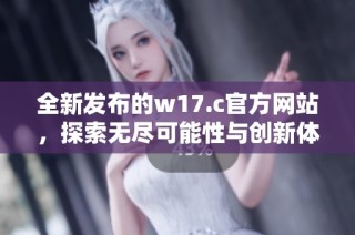 全新发布的w17.c官方网站，探索无尽可能性与创新体验