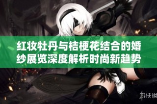 红妆牡丹与桔梗花结合的婚纱展览深度解析时尚新趋势
