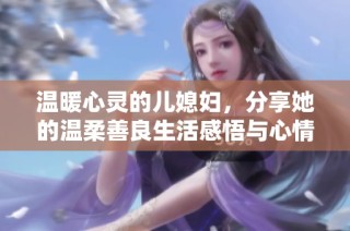 温暖心灵的儿媳妇，分享她的温柔善良生活感悟与心情故事