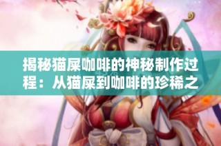 揭秘猫屎咖啡的神秘制作过程：从猫屎到咖啡的珍稀之旅